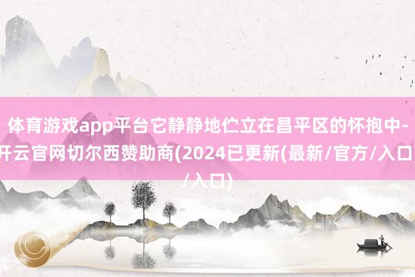 体育游戏app平台它静静地伫立在昌平区的怀抱中-开云官网切尔西赞助商(2024已更新(最新/官方/入口)