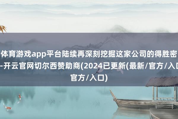 体育游戏app平台陆续再深刻挖掘这家公司的得胜密码-开云官网切尔西赞助商(2024已更新(最新/官方/入口)