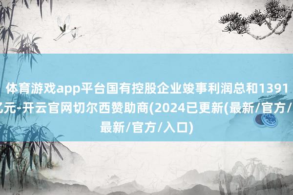 体育游戏app平台国有控股企业竣事利润总和13917.3亿元-开云官网切尔西赞助商(2024已更新(最新/官方/入口)