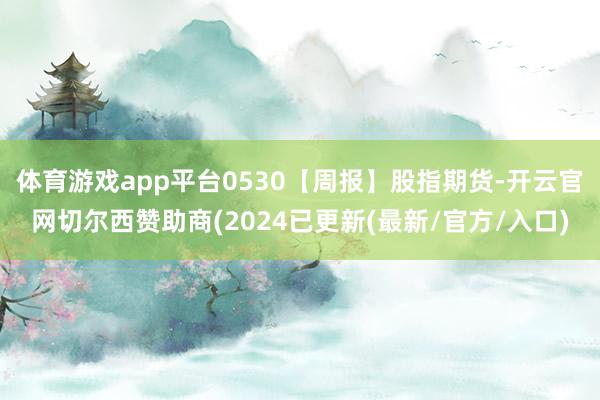 体育游戏app平台0530【周报】股指期货-开云官网切尔西赞助商(2024已更新(最新/官方/入口)