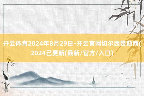 开云体育2024年8月29日-开云官网切尔西赞助商(2024已更新(最新/官方/入口)