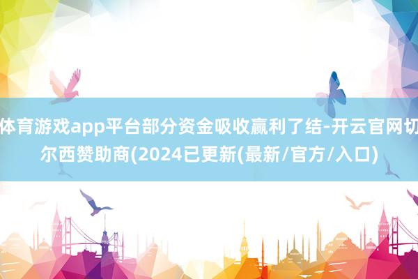 体育游戏app平台部分资金吸收赢利了结-开云官网切尔西赞助商(2024已更新(最新/官方/入口)