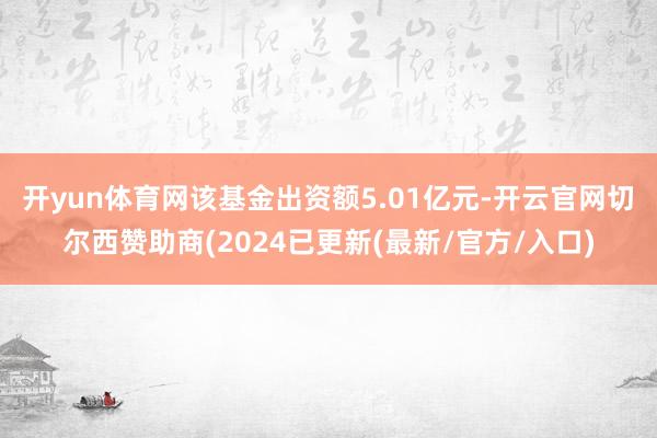 开yun体育网　　该基金出资额5.01亿元-开云官网切尔西赞助商(2024已更新(最新/官方/入口)