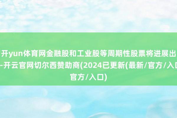 开yun体育网金融股和工业股等周期性股票将进展出色-开云官网切尔西赞助商(2024已更新(最新/官方/入口)