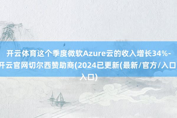 开云体育这个季度微软Azure云的收入增长34%-开云官网切尔西赞助商(2024已更新(最新/官方/入口)