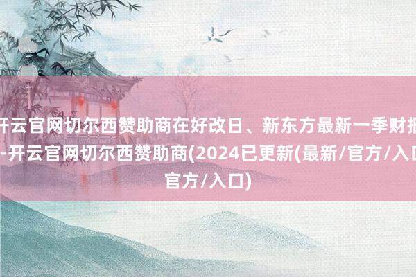 开云官网切尔西赞助商在好改日、新东方最新一季财报中-开云官网切尔西赞助商(2024已更新(最新/官方/入口)