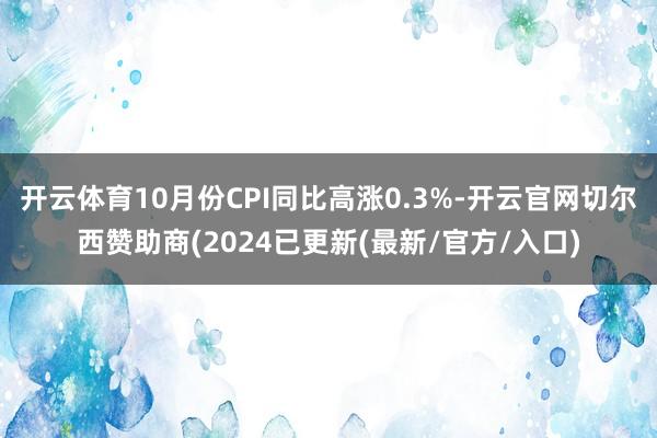 开云体育10月份CPI同比高涨0.3%-开云官网切尔西赞助商(2024已更新(最新/官方/入口)