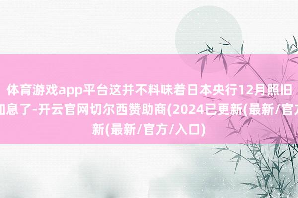 体育游戏app平台这并不料味着日本央行12月照旧详情不加息了-开云官网切尔西赞助商(2024已更新(最新/官方/入口)