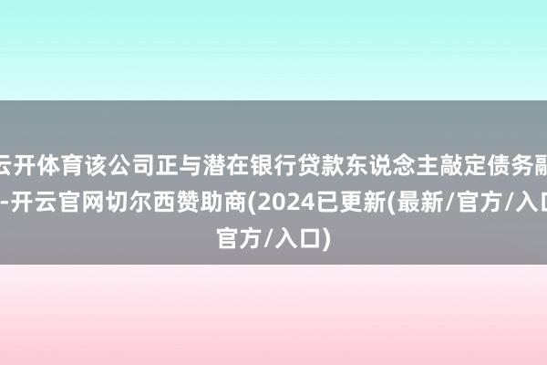 云开体育该公司正与潜在银行贷款东说念主敲定债务融资-开云官网切尔西赞助商(2024已更新(最新/官方/入口)