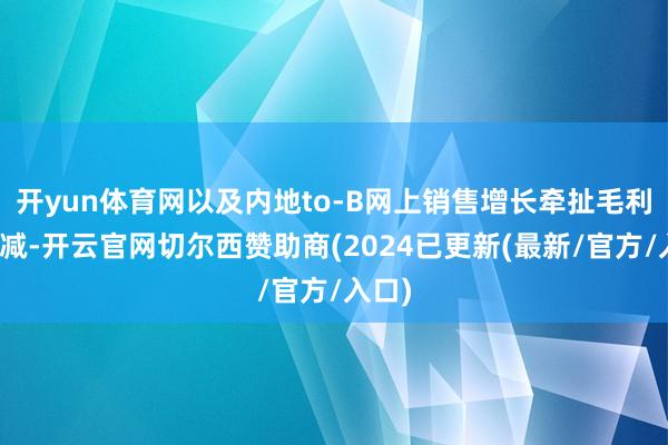 开yun体育网以及内地to-B网上销售增长牵扯毛利率缩减-开云官网切尔西赞助商(2024已更新(最新/官方/入口)