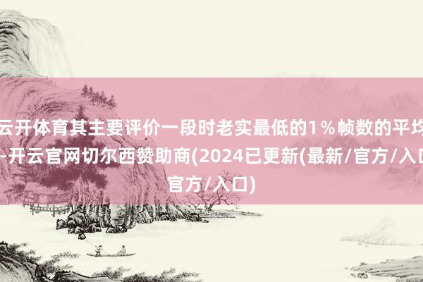 云开体育其主要评价一段时老实最低的1％帧数的平均值-开云官网切尔西赞助商(2024已更新(最新/官方/入口)