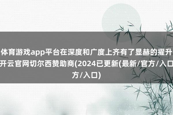 体育游戏app平台在深度和广度上齐有了显赫的擢升-开云官网切尔西赞助商(2024已更新(最新/官方/入口)