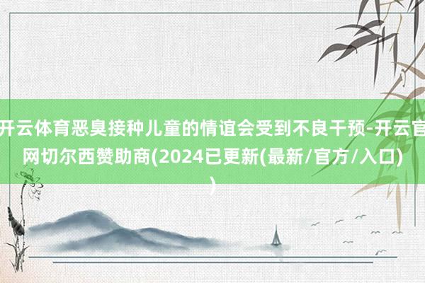 开云体育恶臭接种儿童的情谊会受到不良干预-开云官网切尔西赞助商(2024已更新(最新/官方/入口)