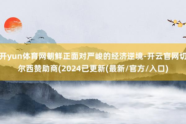 开yun体育网朝鲜正面对严峻的经济逆境-开云官网切尔西赞助商(2024已更新(最新/官方/入口)