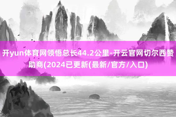 开yun体育网领悟总长44.2公里-开云官网切尔西赞助商(2024已更新(最新/官方/入口)