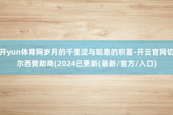 开yun体育网岁月的千里淀与聪惠的积蓄-开云官网切尔西赞助商(2024已更新(最新/官方/入口)