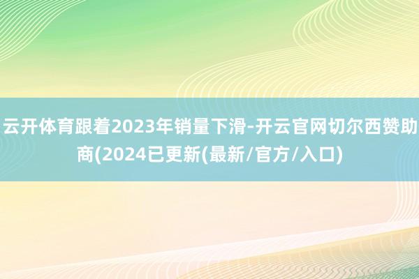 云开体育跟着2023年销量下滑-开云官网切尔西赞助商(2024已更新(最新/官方/入口)