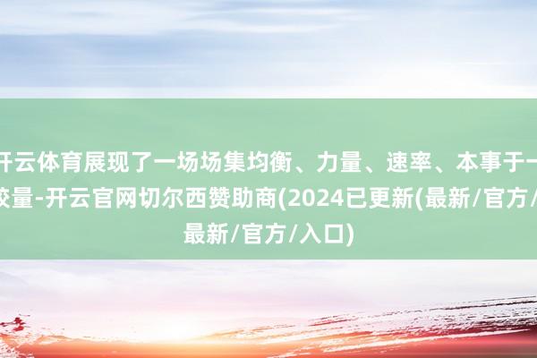 开云体育展现了一场场集均衡、力量、速率、本事于一体的较量-开云官网切尔西赞助商(2024已更新(最新/官方/入口)