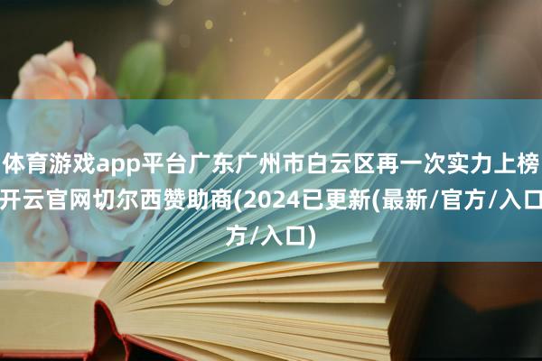 体育游戏app平台广东广州市白云区再一次实力上榜-开云官网切尔西赞助商(2024已更新(最新/官方/入口)