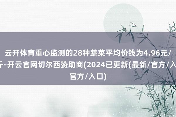 云开体育重心监测的28种蔬菜平均价钱为4.96元/公斤-开云官网切尔西赞助商(2024已更新(最新/官方/入口)