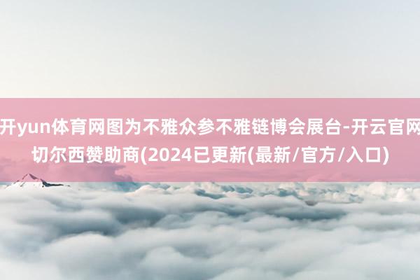 开yun体育网图为不雅众参不雅链博会展台-开云官网切尔西赞助商(2024已更新(最新/官方/入口)