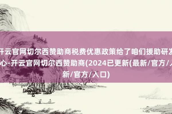 开云官网切尔西赞助商税费优惠政策给了咱们援助研发的信心-开云官网切尔西赞助商(2024已更新(最新/官方/入口)