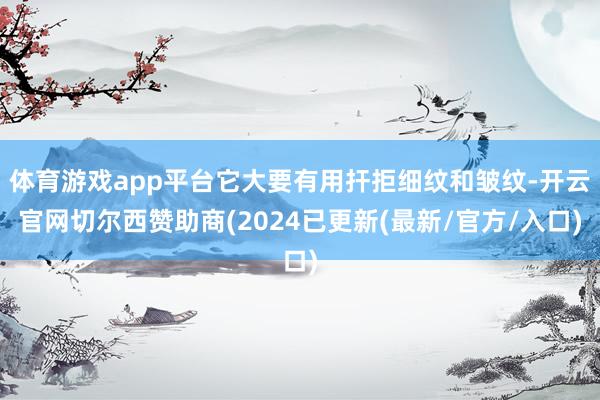 体育游戏app平台它大要有用扞拒细纹和皱纹-开云官网切尔西赞助商(2024已更新(最新/官方/入口)