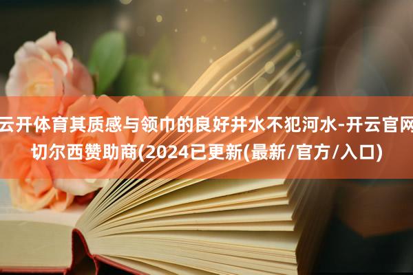 云开体育其质感与领巾的良好井水不犯河水-开云官网切尔西赞助商(2024已更新(最新/官方/入口)