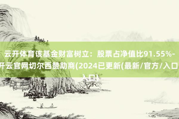 云开体育该基金财富树立：股票占净值比91.55%-开云官网切尔西赞助商(2024已更新(最新/官方/入口)