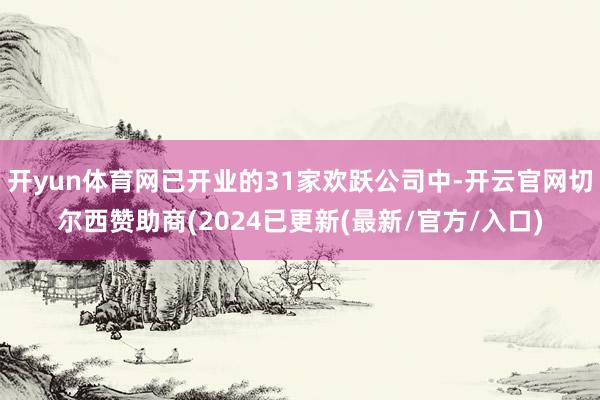 开yun体育网已开业的31家欢跃公司中-开云官网切尔西赞助商(2024已更新(最新/官方/入口)