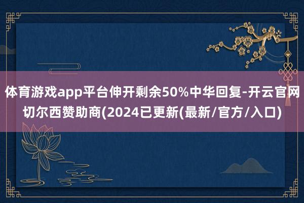 体育游戏app平台伸开剩余50%中华回复-开云官网切尔西赞助商(2024已更新(最新/官方/入口)