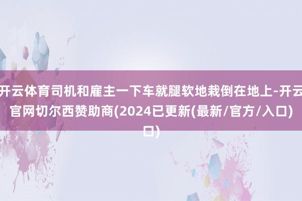 开云体育司机和雇主一下车就腿软地栽倒在地上-开云官网切尔西赞助商(2024已更新(最新/官方/入口)