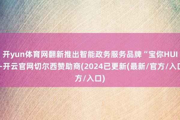 开yun体育网翻新推出智能政务服务品牌“宝你HUI”-开云官网切尔西赞助商(2024已更新(最新/官方/入口)