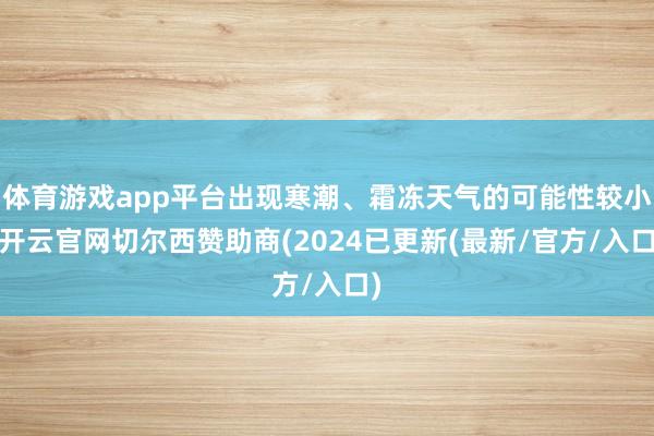 体育游戏app平台出现寒潮、霜冻天气的可能性较小-开云官网切尔西赞助商(2024已更新(最新/官方/入口)