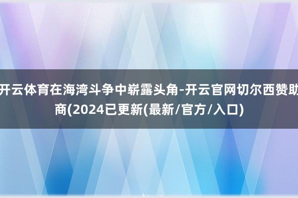 开云体育在海湾斗争中崭露头角-开云官网切尔西赞助商(2024已更新(最新/官方/入口)