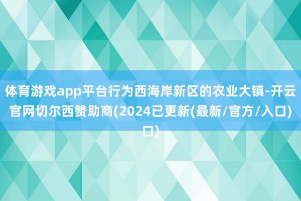 体育游戏app平台行为西海岸新区的农业大镇-开云官网切尔西赞助商(2024已更新(最新/官方/入口)