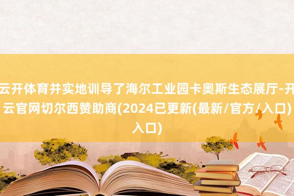 云开体育并实地训导了海尔工业园卡奥斯生态展厅-开云官网切尔西赞助商(2024已更新(最新/官方/入口)