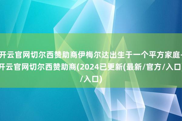 开云官网切尔西赞助商伊梅尔达出生于一个平方家庭-开云官网切尔西赞助商(2024已更新(最新/官方/入口)