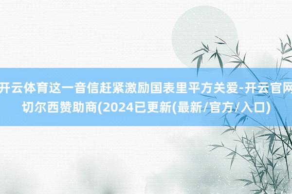 开云体育这一音信赶紧激励国表里平方关爱-开云官网切尔西赞助商(2024已更新(最新/官方/入口)