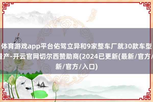 体育游戏app平台佑驾立异和9家整车厂就30款车型进行量产-开云官网切尔西赞助商(2024已更新(最新/官方/入口)