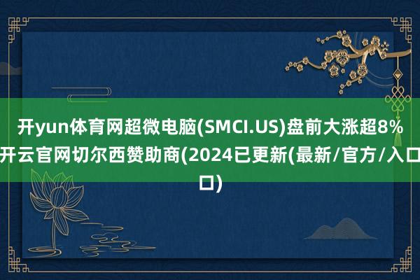 开yun体育网超微电脑(SMCI.US)盘前大涨超8%-开云官网切尔西赞助商(2024已更新(最新/官方/入口)