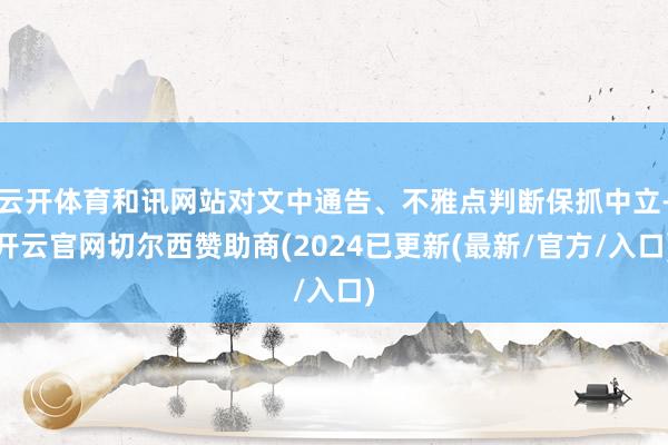 云开体育和讯网站对文中通告、不雅点判断保抓中立-开云官网切尔西赞助商(2024已更新(最新/官方/入口)