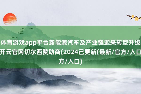 体育游戏app平台新能源汽车及产业链迎来转型升级-开云官网切尔西赞助商(2024已更新(最新/官方/入口)