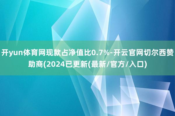 开yun体育网现款占净值比0.7%-开云官网切尔西赞助商(2024已更新(最新/官方/入口)