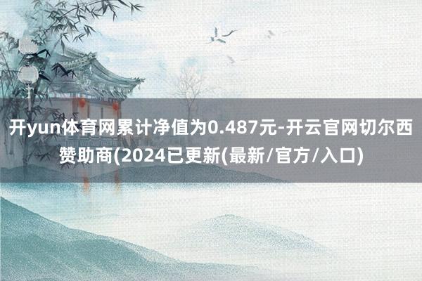 开yun体育网累计净值为0.487元-开云官网切尔西赞助商(2024已更新(最新/官方/入口)