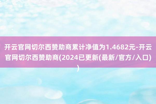 开云官网切尔西赞助商累计净值为1.4682元-开云官网切尔西赞助商(2024已更新(最新/官方/入口)