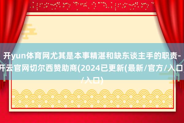 开yun体育网尤其是本事精湛和缺东谈主手的职责-开云官网切尔西赞助商(2024已更新(最新/官方/入口)