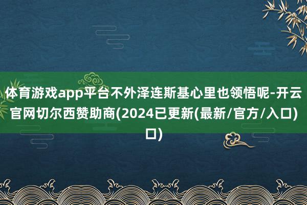 体育游戏app平台不外泽连斯基心里也领悟呢-开云官网切尔西赞助商(2024已更新(最新/官方/入口)