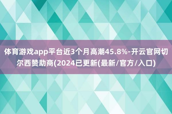 体育游戏app平台近3个月高潮45.8%-开云官网切尔西赞助商(2024已更新(最新/官方/入口)