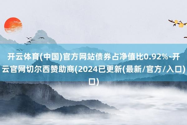 开云体育(中国)官方网站债券占净值比0.92%-开云官网切尔西赞助商(2024已更新(最新/官方/入口)